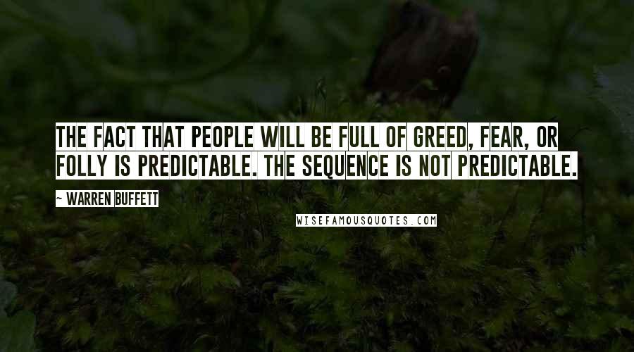 Warren Buffett Quotes: The fact that people will be full of greed, fear, or folly is predictable. The sequence is not predictable.