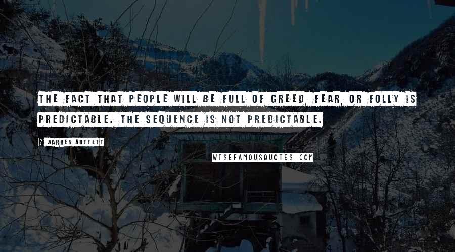 Warren Buffett Quotes: The fact that people will be full of greed, fear, or folly is predictable. The sequence is not predictable.