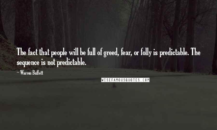 Warren Buffett Quotes: The fact that people will be full of greed, fear, or folly is predictable. The sequence is not predictable.