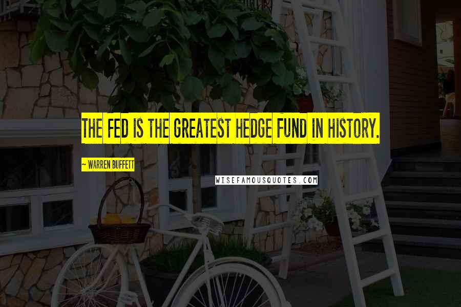 Warren Buffett Quotes: The Fed is the greatest hedge fund in history.