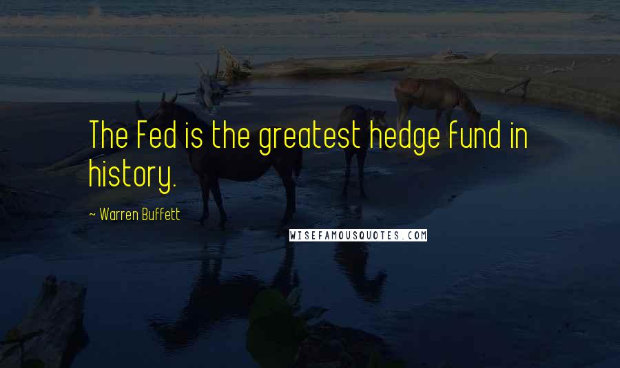 Warren Buffett Quotes: The Fed is the greatest hedge fund in history.