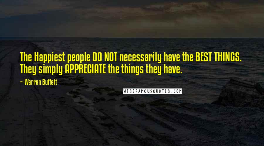 Warren Buffett Quotes: The Happiest people DO NOT necessarily have the BEST THINGS.  They simply APPRECIATE the things they have.