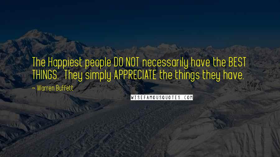 Warren Buffett Quotes: The Happiest people DO NOT necessarily have the BEST THINGS.  They simply APPRECIATE the things they have.