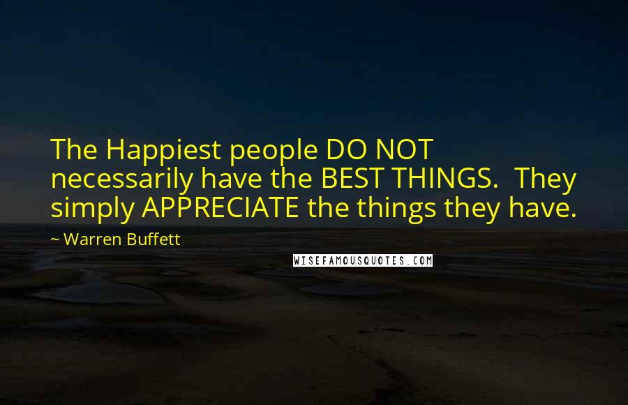 Warren Buffett Quotes: The Happiest people DO NOT necessarily have the BEST THINGS.  They simply APPRECIATE the things they have.