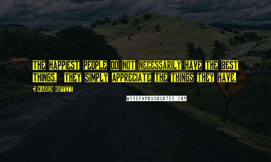 Warren Buffett Quotes: The Happiest people DO NOT necessarily have the BEST THINGS.  They simply APPRECIATE the things they have.