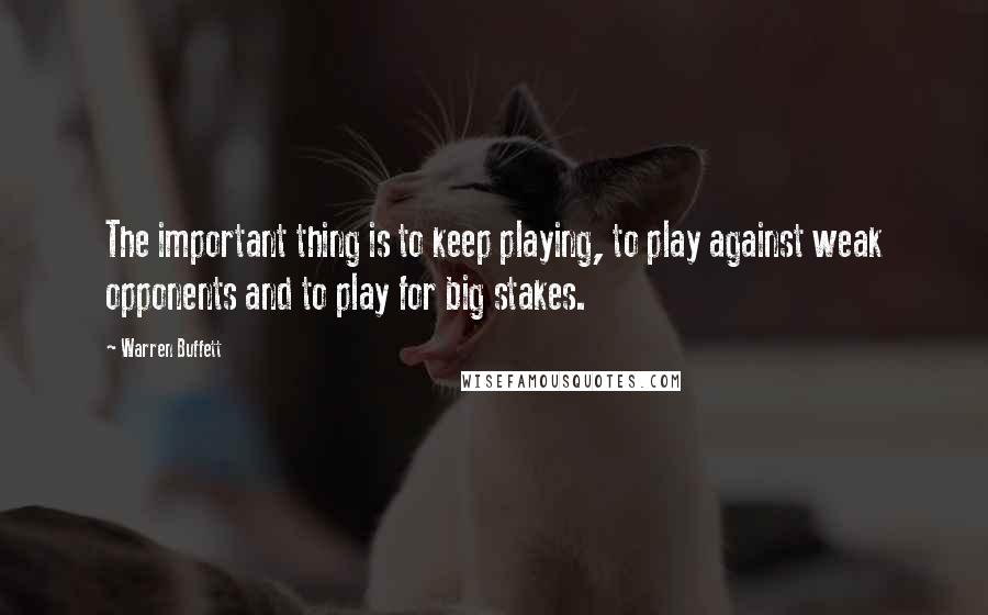 Warren Buffett Quotes: The important thing is to keep playing, to play against weak opponents and to play for big stakes.