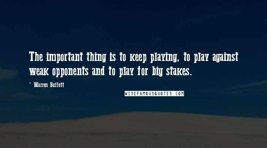 Warren Buffett Quotes: The important thing is to keep playing, to play against weak opponents and to play for big stakes.