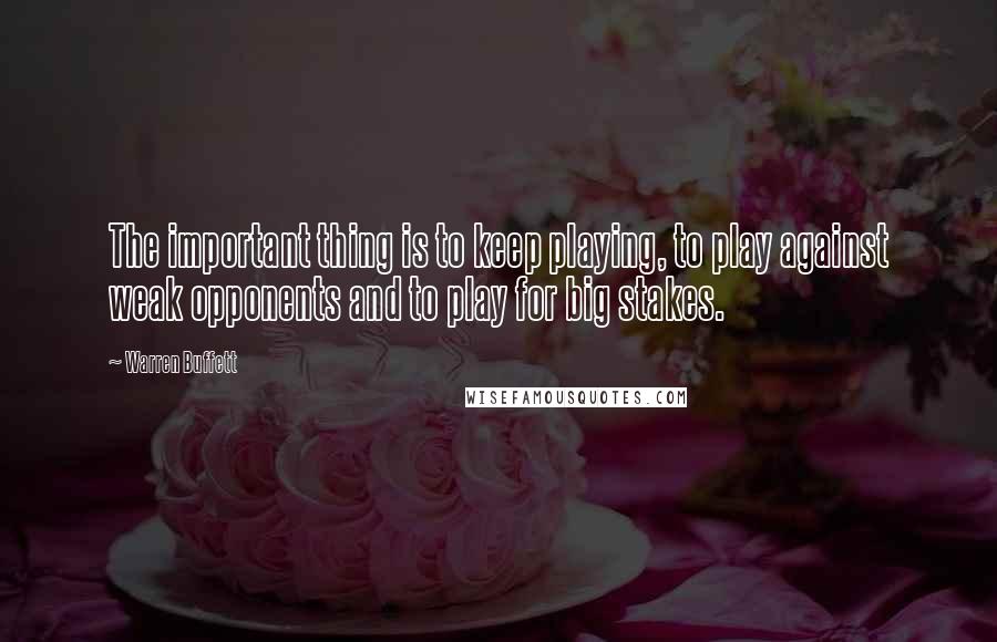 Warren Buffett Quotes: The important thing is to keep playing, to play against weak opponents and to play for big stakes.
