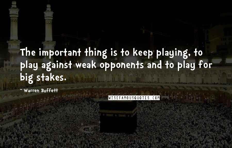 Warren Buffett Quotes: The important thing is to keep playing, to play against weak opponents and to play for big stakes.