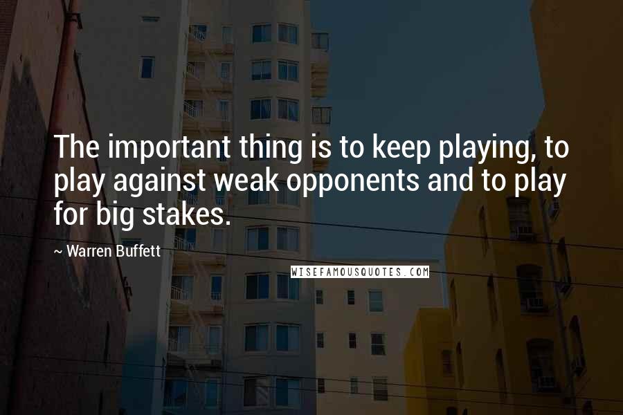 Warren Buffett Quotes: The important thing is to keep playing, to play against weak opponents and to play for big stakes.