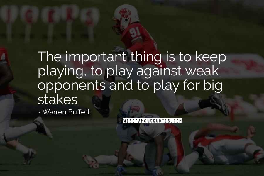 Warren Buffett Quotes: The important thing is to keep playing, to play against weak opponents and to play for big stakes.