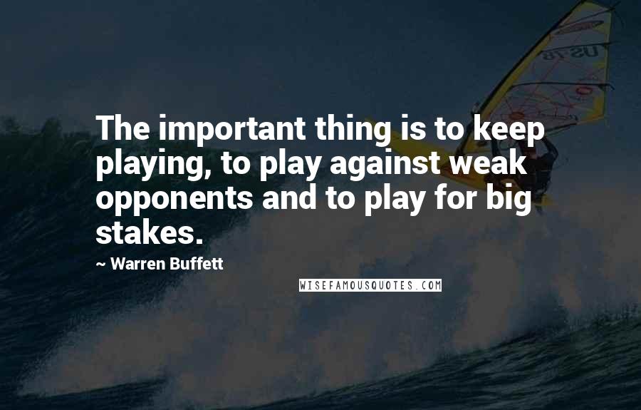 Warren Buffett Quotes: The important thing is to keep playing, to play against weak opponents and to play for big stakes.