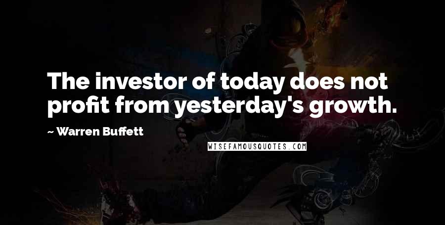 Warren Buffett Quotes: The investor of today does not profit from yesterday's growth.