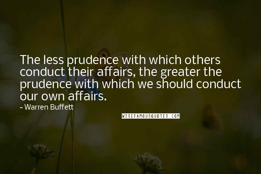Warren Buffett Quotes: The less prudence with which others conduct their affairs, the greater the prudence with which we should conduct our own affairs.