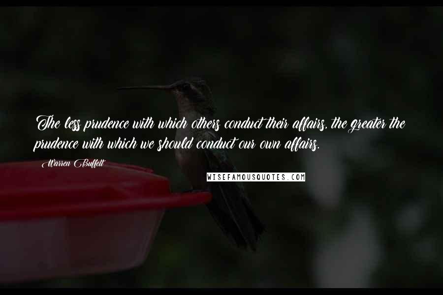 Warren Buffett Quotes: The less prudence with which others conduct their affairs, the greater the prudence with which we should conduct our own affairs.