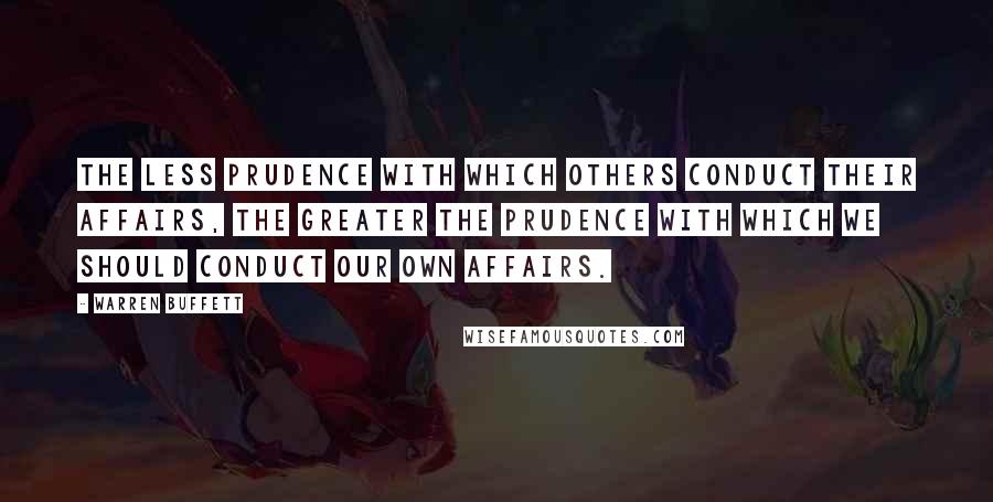 Warren Buffett Quotes: The less prudence with which others conduct their affairs, the greater the prudence with which we should conduct our own affairs.