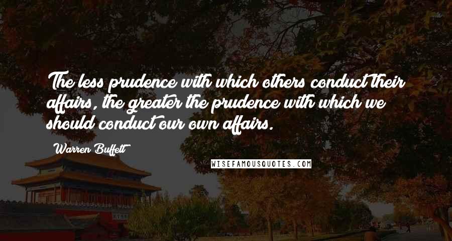 Warren Buffett Quotes: The less prudence with which others conduct their affairs, the greater the prudence with which we should conduct our own affairs.