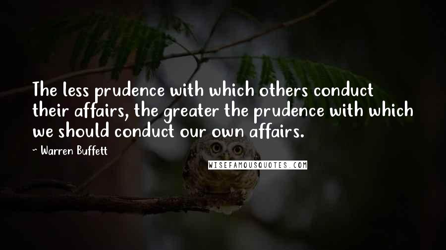 Warren Buffett Quotes: The less prudence with which others conduct their affairs, the greater the prudence with which we should conduct our own affairs.