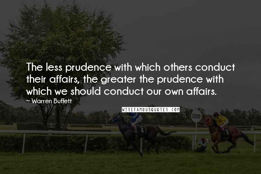 Warren Buffett Quotes: The less prudence with which others conduct their affairs, the greater the prudence with which we should conduct our own affairs.