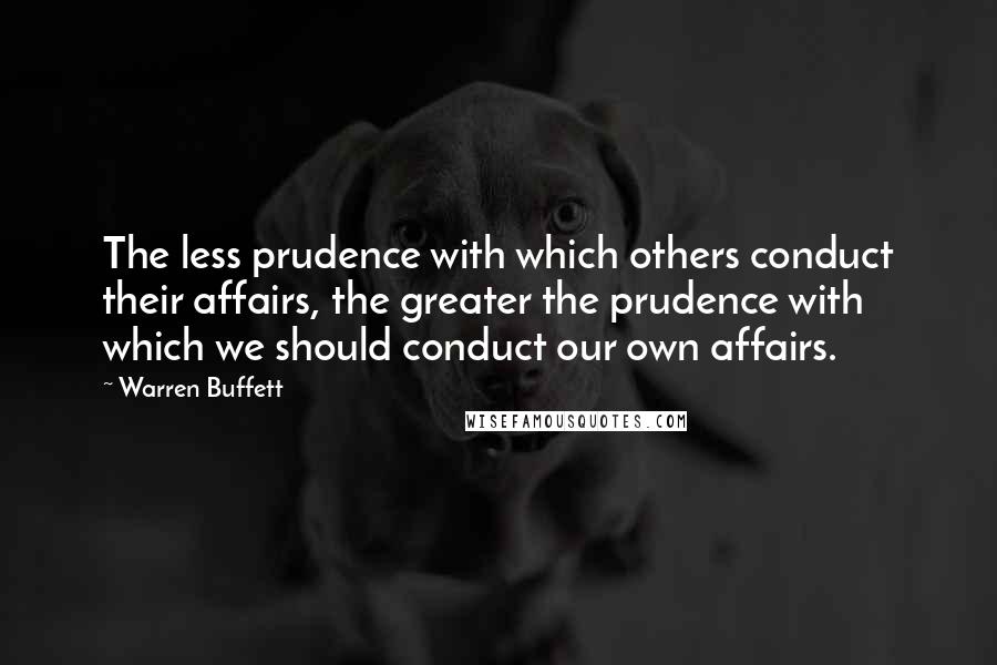 Warren Buffett Quotes: The less prudence with which others conduct their affairs, the greater the prudence with which we should conduct our own affairs.