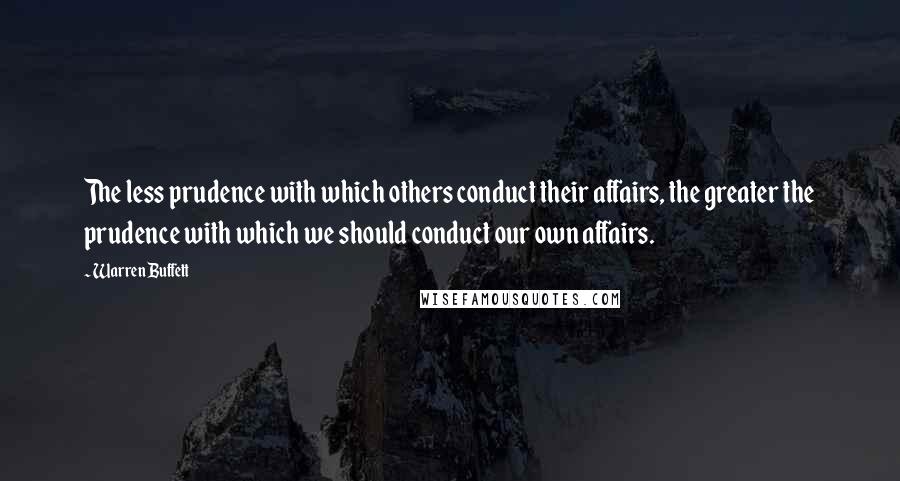 Warren Buffett Quotes: The less prudence with which others conduct their affairs, the greater the prudence with which we should conduct our own affairs.