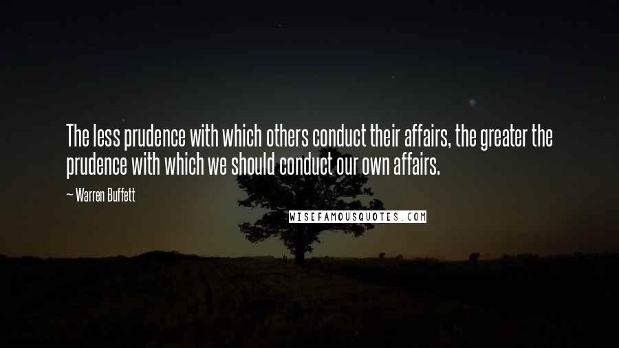 Warren Buffett Quotes: The less prudence with which others conduct their affairs, the greater the prudence with which we should conduct our own affairs.