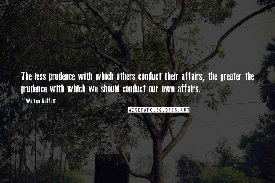 Warren Buffett Quotes: The less prudence with which others conduct their affairs, the greater the prudence with which we should conduct our own affairs.