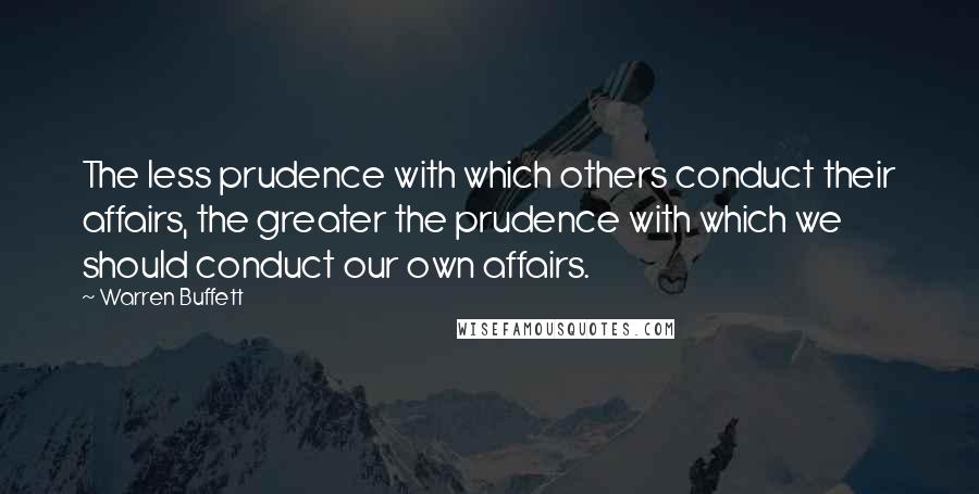 Warren Buffett Quotes: The less prudence with which others conduct their affairs, the greater the prudence with which we should conduct our own affairs.