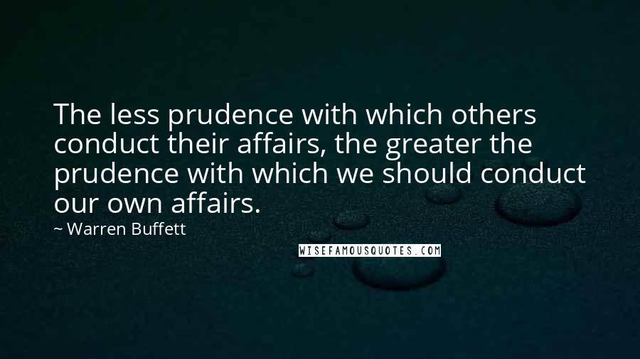 Warren Buffett Quotes: The less prudence with which others conduct their affairs, the greater the prudence with which we should conduct our own affairs.