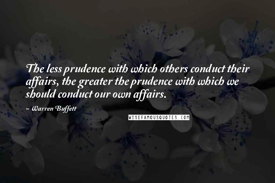 Warren Buffett Quotes: The less prudence with which others conduct their affairs, the greater the prudence with which we should conduct our own affairs.