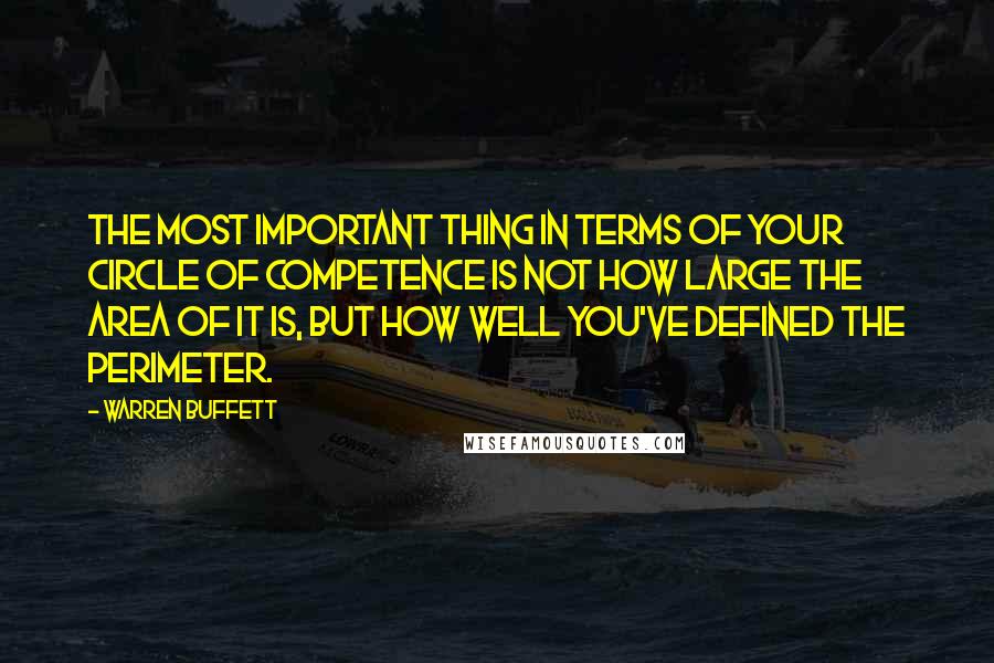 Warren Buffett Quotes: The most important thing in terms of your circle of competence is not how large the area of it is, but how well you've defined the perimeter.