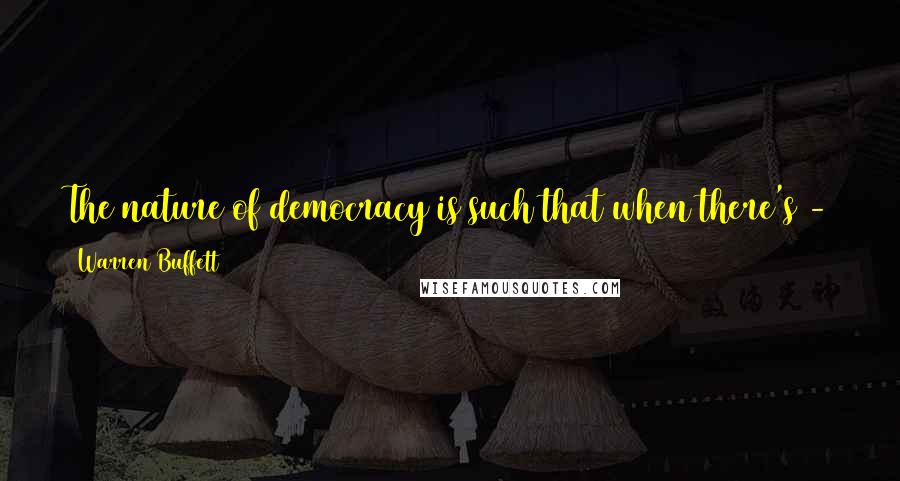 Warren Buffett Quotes: The nature of democracy is such that when there's - there'll be revulsion, obviously, towards - that's never going to happen again.