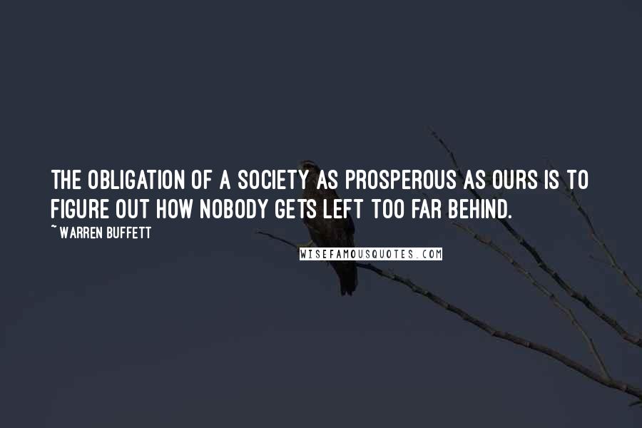 Warren Buffett Quotes: The obligation of a society as prosperous as ours is to figure out how nobody gets left too far behind.