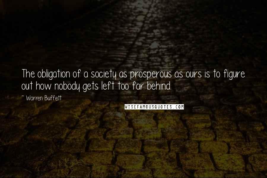 Warren Buffett Quotes: The obligation of a society as prosperous as ours is to figure out how nobody gets left too far behind.