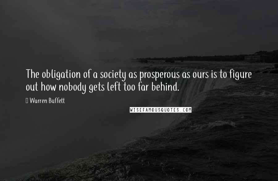 Warren Buffett Quotes: The obligation of a society as prosperous as ours is to figure out how nobody gets left too far behind.