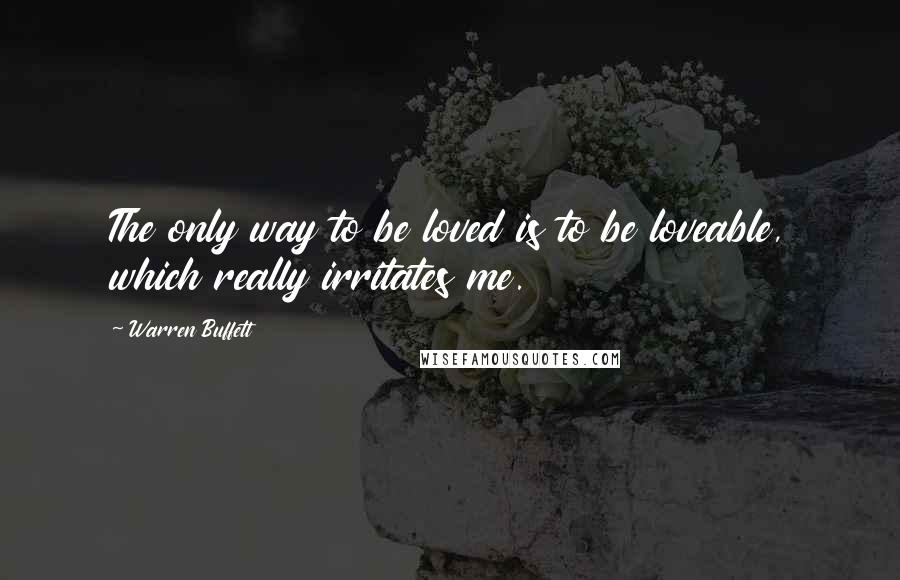 Warren Buffett Quotes: The only way to be loved is to be loveable, which really irritates me.