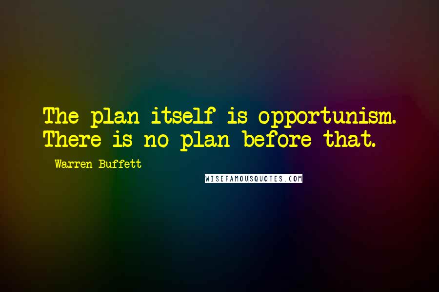 Warren Buffett Quotes: The plan itself is opportunism. There is no plan before that.