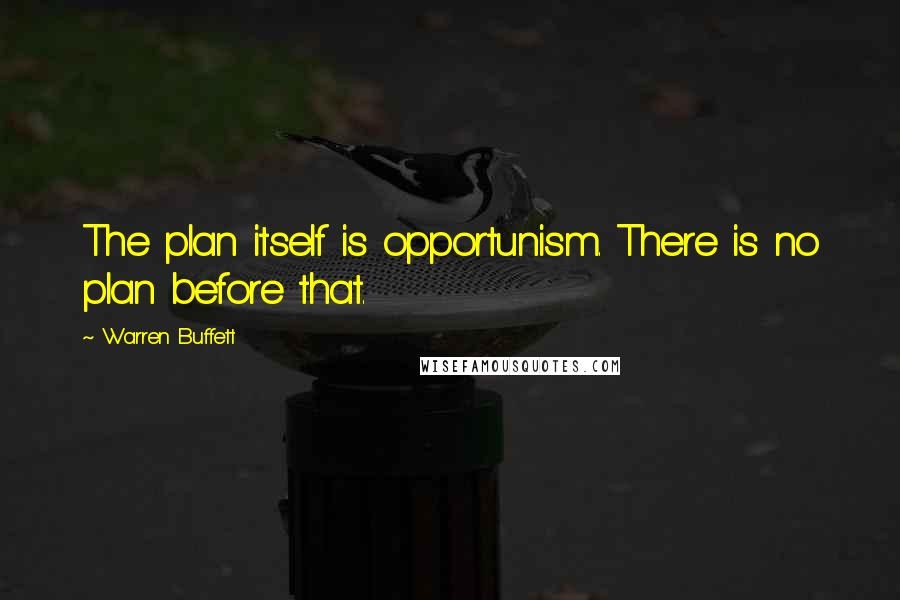 Warren Buffett Quotes: The plan itself is opportunism. There is no plan before that.