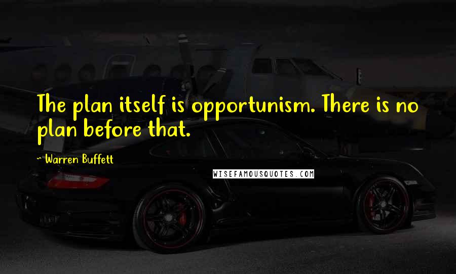 Warren Buffett Quotes: The plan itself is opportunism. There is no plan before that.