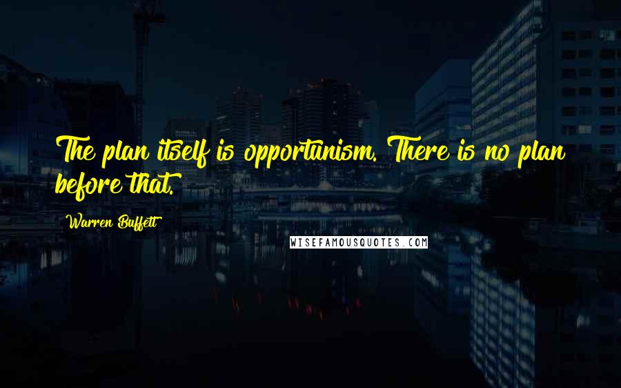 Warren Buffett Quotes: The plan itself is opportunism. There is no plan before that.