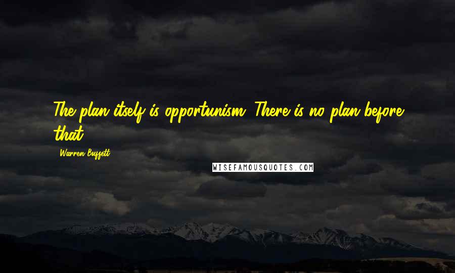 Warren Buffett Quotes: The plan itself is opportunism. There is no plan before that.