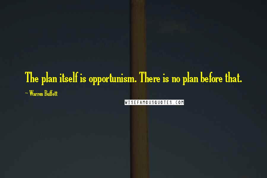 Warren Buffett Quotes: The plan itself is opportunism. There is no plan before that.