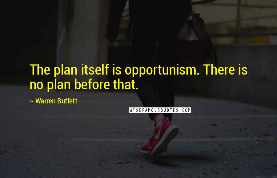 Warren Buffett Quotes: The plan itself is opportunism. There is no plan before that.