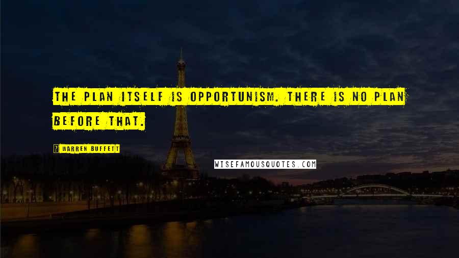 Warren Buffett Quotes: The plan itself is opportunism. There is no plan before that.