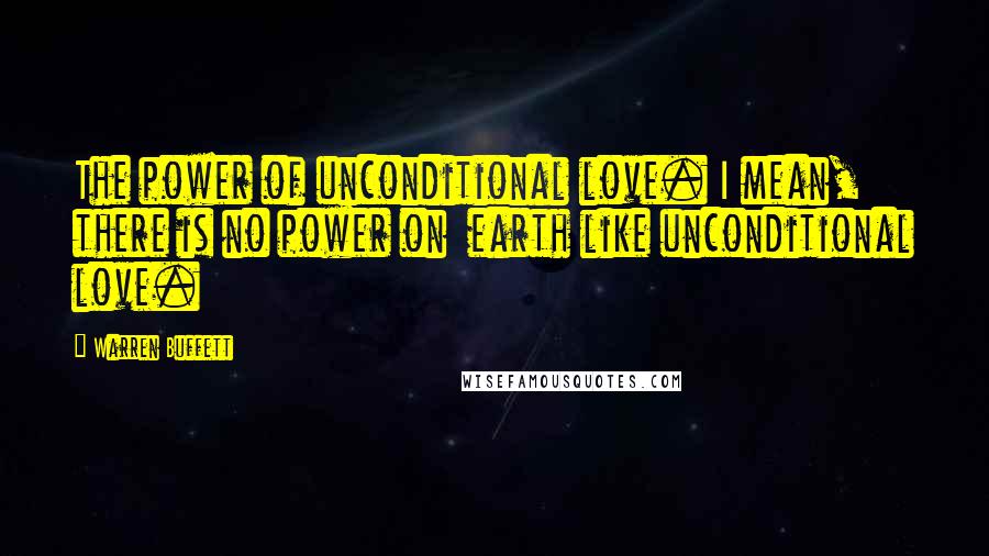 Warren Buffett Quotes: The power of unconditional love. I mean, there is no power on earth like unconditional love.