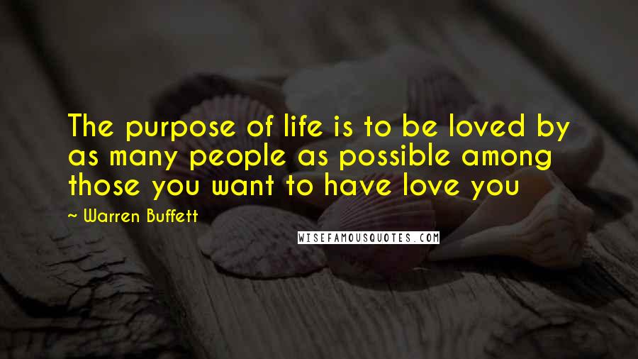 Warren Buffett Quotes: The purpose of life is to be loved by as many people as possible among those you want to have love you