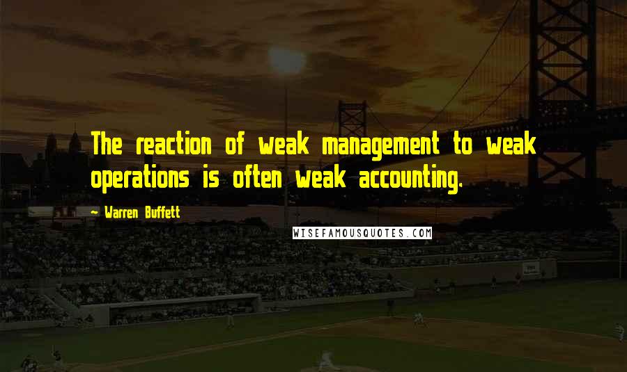 Warren Buffett Quotes: The reaction of weak management to weak operations is often weak accounting.