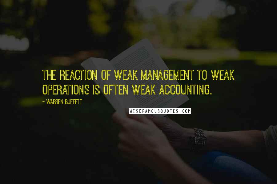 Warren Buffett Quotes: The reaction of weak management to weak operations is often weak accounting.