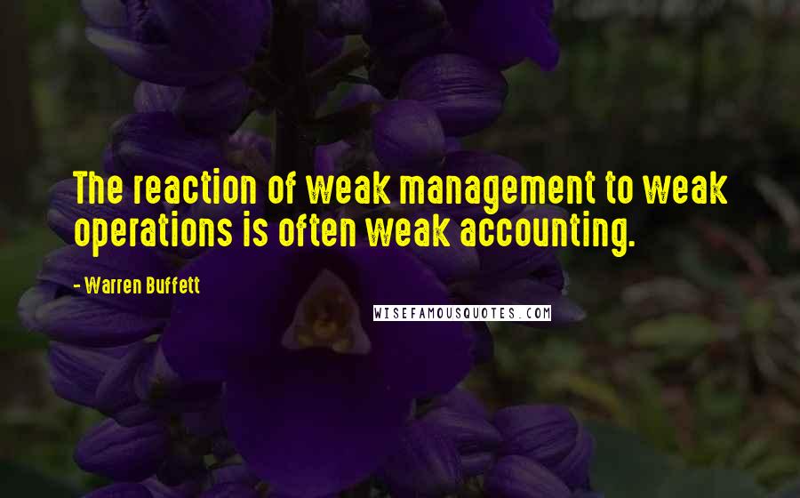 Warren Buffett Quotes: The reaction of weak management to weak operations is often weak accounting.