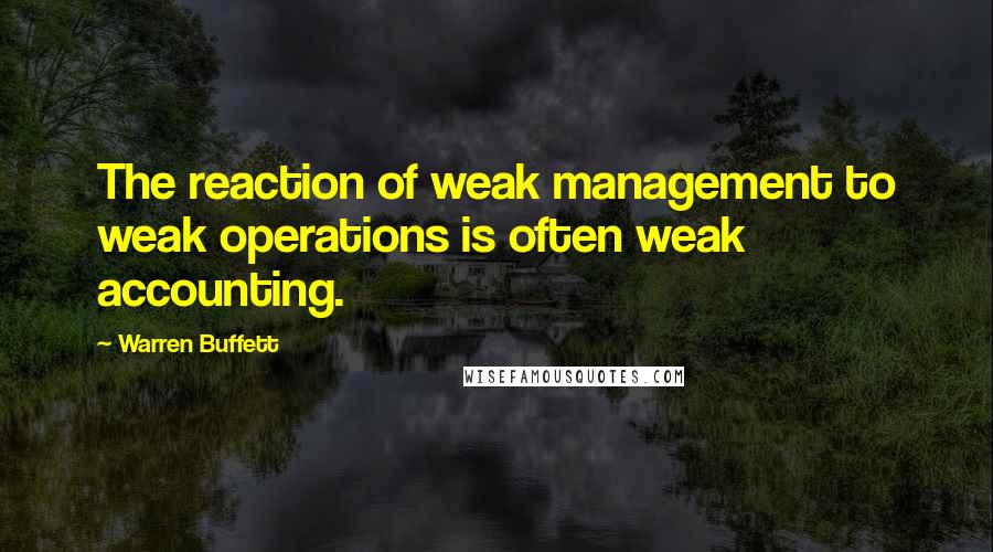 Warren Buffett Quotes: The reaction of weak management to weak operations is often weak accounting.